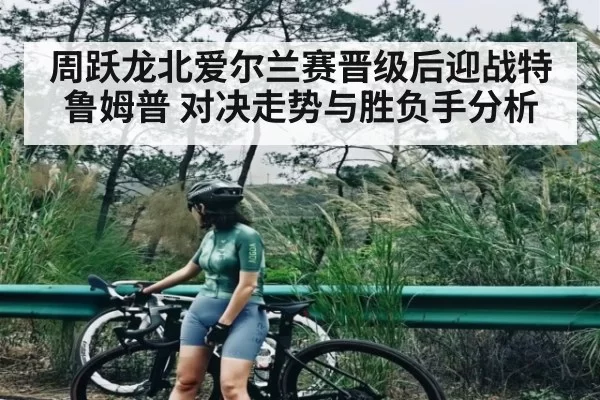 周跃龙北爱尔兰赛晋级后迎战特鲁姆普 对决走势与胜负手分析